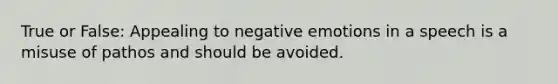 True or False: Appealing to negative emotions in a speech is a misuse of pathos and should be avoided.