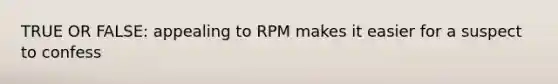 TRUE OR FALSE: appealing to RPM makes it easier for a suspect to confess