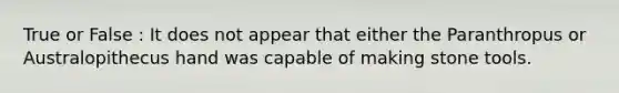 True or False : It does not appear that either the Paranthropus or Australopithecus hand was capable of making stone tools.