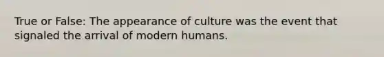 True or False: The appearance of culture was the event that signaled the arrival of modern humans.