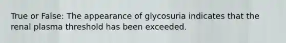 True or False: The appearance of glycosuria indicates that the renal plasma threshold has been exceeded.