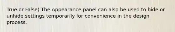 True or False) The Appearance panel can also be used to hide or unhide settings temporarily for convenience in the design process.