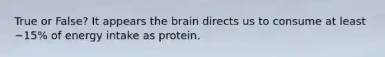 True or False? It appears the brain directs us to consume at least ~15% of energy intake as protein.