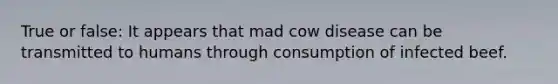 True or false: It appears that mad cow disease can be transmitted to humans through consumption of infected beef.