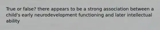 True or false? there appears to be a strong association between a child's early neurodevelopment functioning and later intellectual ability