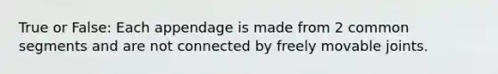 True or False: Each appendage is made from 2 common segments and are not connected by freely movable joints.