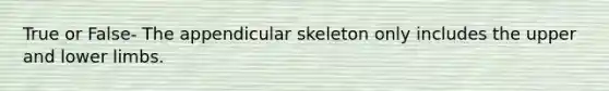 True or False- The appendicular skeleton only includes the upper and <a href='https://www.questionai.com/knowledge/kF4ILRdZqC-lower-limb' class='anchor-knowledge'>lower limb</a>s.