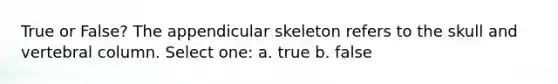 True or False? The appendicular skeleton refers to the skull and vertebral column. Select one: a. true b. false