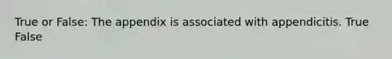 True or False: The appendix is associated with appendicitis. True False