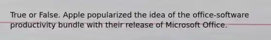 True or False. Apple popularized the idea of the office-software productivity bundle with their release of Microsoft Office.