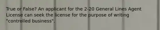 True or False? An applicant for the 2-20 General Lines Agent License can seek the license for the purpose of writing "controlled business".