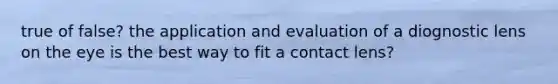 true of false? the application and evaluation of a diognostic lens on the eye is the best way to fit a contact lens?