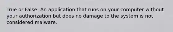 True or False: An application that runs on your computer without your authorization but does no damage to the system is not considered malware.