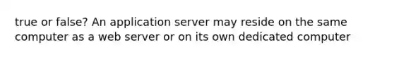 true or false? An application server may reside on the same computer as a web server or on its own dedicated computer