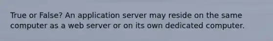 True or False? An application server may reside on the same computer as a web server or on its own dedicated computer.