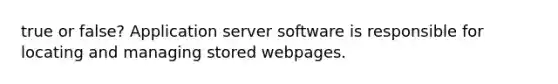 true or false? Application server software is responsible for locating and managing stored webpages.