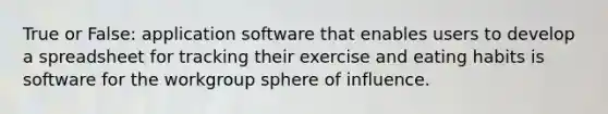 True or False: application software that enables users to develop a spreadsheet for tracking their exercise and eating habits is software for the workgroup sphere of influence.