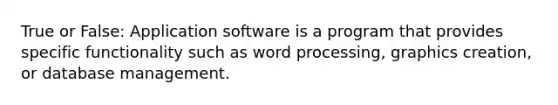 True or False: Application software is a program that provides specific functionality such as word processing, graphics creation, or database management.