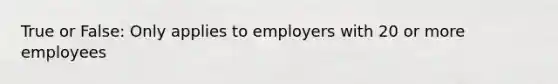 True or False: Only applies to employers with 20 or more employees