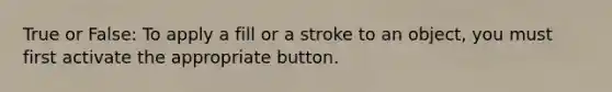 True or False: To apply a fill or a stroke to an object, you must first activate the appropriate button.