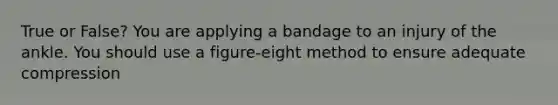 True or False? You are applying a bandage to an injury of the ankle. You should use a figure-eight method to ensure adequate compression