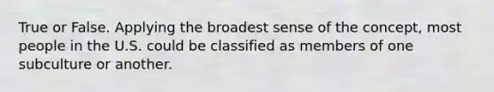 True or False. Applying the broadest sense of the concept, most people in the U.S. could be classified as members of one subculture or another.