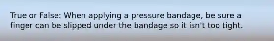 True or False: When applying a pressure bandage, be sure a finger can be slipped under the bandage so it isn't too tight.