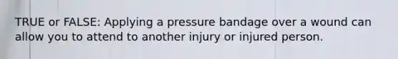 TRUE or FALSE: Applying a pressure bandage over a wound can allow you to attend to another injury or injured person.