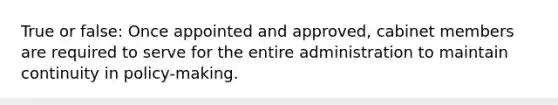 True or false: Once appointed and approved, cabinet members are required to serve for the entire administration to maintain continuity in policy-making.