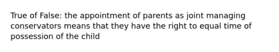 True of False: the appointment of parents as joint managing conservators means that they have the right to equal time of possession of the child