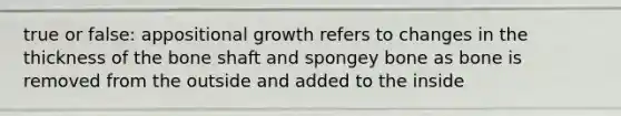 true or false: appositional growth refers to changes in the thickness of the bone shaft and spongey bone as bone is removed from the outside and added to the inside