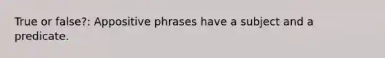 True or false?: Appositive phrases have a subject and a predicate.