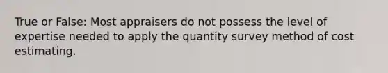 True or False: Most appraisers do not possess the level of expertise needed to apply the quantity survey method of cost estimating.