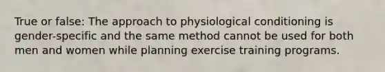 True or false: The approach to physiological conditioning is gender-specific and the same method cannot be used for both men and women while planning exercise training programs.