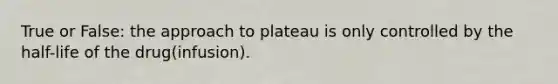 True or False: the approach to plateau is only controlled by the half-life of the drug(infusion).