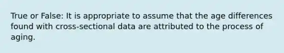 True or False: It is appropriate to assume that the age differences found with cross-sectional data are attributed to the process of aging.