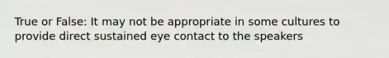 True or False: It may not be appropriate in some cultures to provide direct sustained eye contact to the speakers