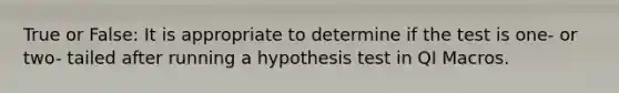 True or False: It is appropriate to determine if the test is one- or two- tailed after running a hypothesis test in QI Macros.