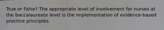 True or False? The appropriate level of involvement for nurses at the baccalaureate level is the implementation of evidence-based practice principles.