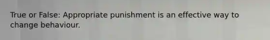 True or False: Appropriate punishment is an effective way to change behaviour.