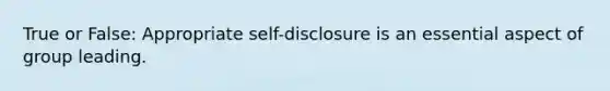 True or False: Appropriate self-disclosure is an essential aspect of group leading.