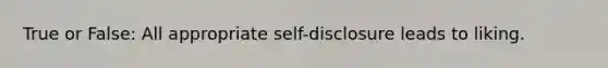 True or False: All appropriate self-disclosure leads to liking.