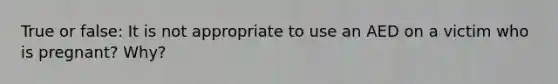 True or false: It is not appropriate to use an AED on a victim who is pregnant? Why?