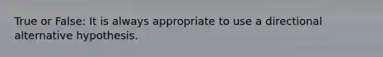 True or False: It is always appropriate to use a directional alternative hypothesis.