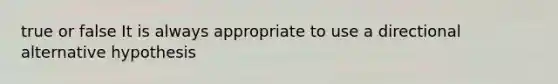 true or false It is always appropriate to use a directional alternative hypothesis