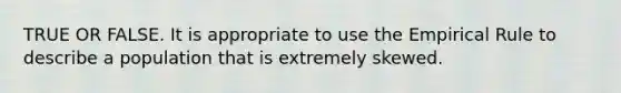 TRUE OR FALSE. It is appropriate to use the Empirical Rule to describe a population that is extremely skewed.