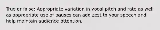 True or false: Appropriate variation in vocal pitch and rate as well as appropriate use of pauses can add zest to your speech and help maintain audience attention.