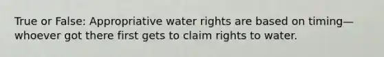 True or False: Appropriative water rights are based on timing—whoever got there first gets to claim rights to water.