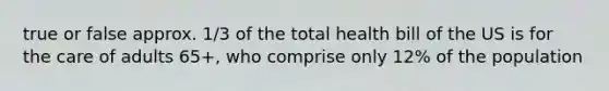 true or false approx. 1/3 of the total health bill of the US is for the care of adults 65+, who comprise only 12% of the population