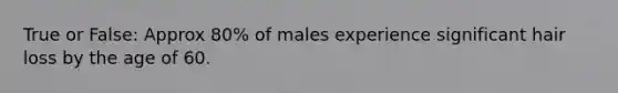 True or False: Approx 80% of males experience significant hair loss by the age of 60.